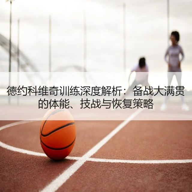 德约科维奇训练深度解析：备战大满贯的体能、技战与恢复策略